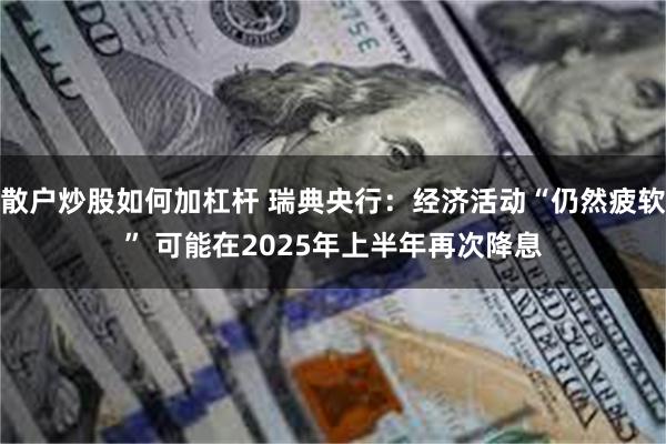 散户炒股如何加杠杆 瑞典央行：经济活动“仍然疲软” 可能在2025年上半年再次降息