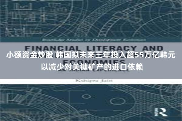 小额资金炒股 韩国拟未来三年投入超55万亿韩元 以减少对关键矿产的进口依赖