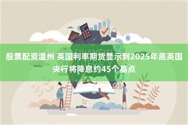 股票配资温州 英国利率期货显示到2025年底英国央行将降息约45个基点