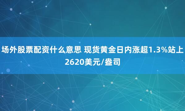 场外股票配资什么意思 现货黄金日内涨超1.3%站上2620美元/盎司