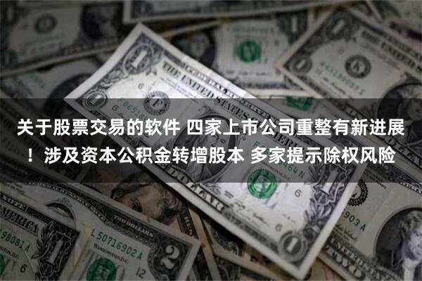 关于股票交易的软件 四家上市公司重整有新进展！涉及资本公积金转增股本 多家提示除权风险