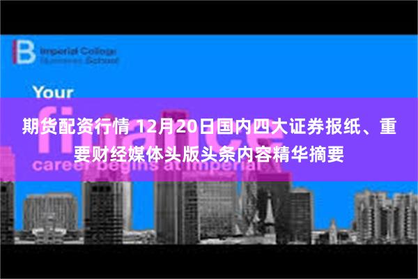 期货配资行情 12月20日国内四大证券报纸、重要财经媒体头版头条内容精华摘要