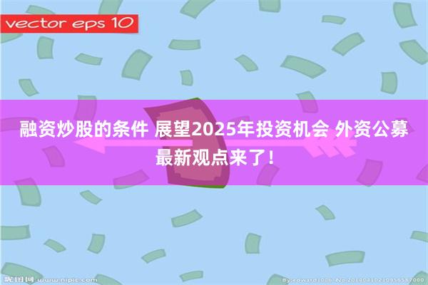 融资炒股的条件 展望2025年投资机会 外资公募最新观点来了！