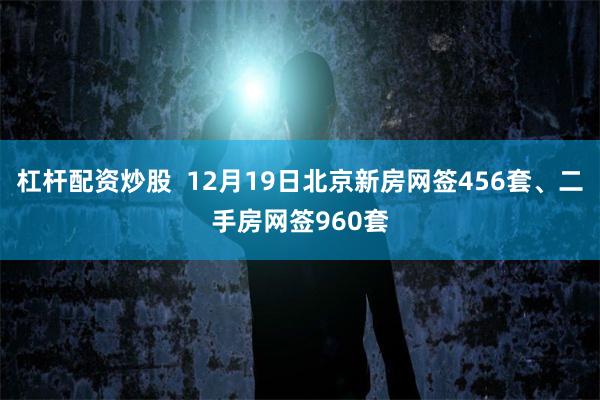 杠杆配资炒股  12月19日北京新房网签456套、二手房网签960套