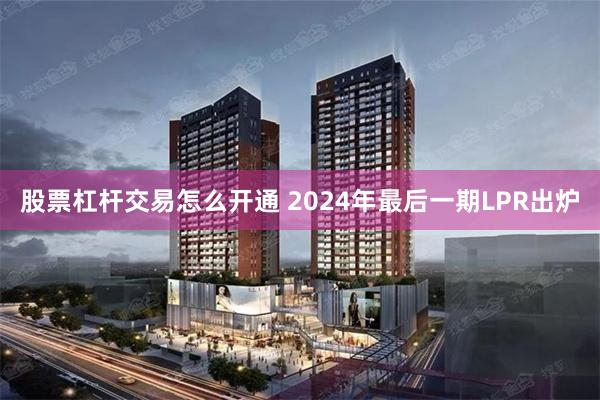 股票杠杆交易怎么开通 2024年最后一期LPR出炉