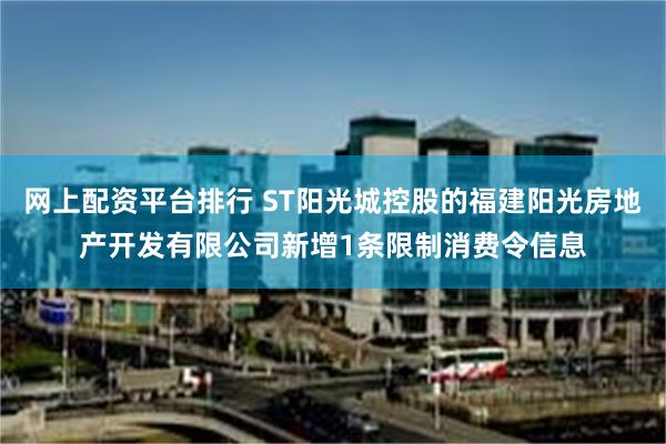 网上配资平台排行 ST阳光城控股的福建阳光房地产开发有限公司新增1条限制消费令信息