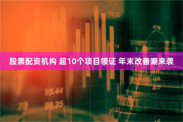 股票配资机构 超10个项目领证 年末改善潮来袭