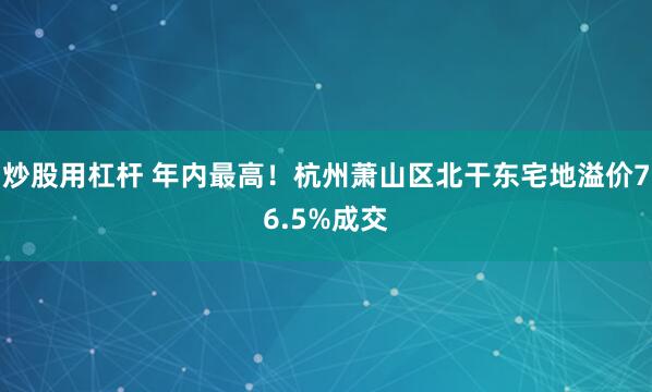 炒股用杠杆 年内最高！杭州萧山区北干东宅地溢价76.5%成交