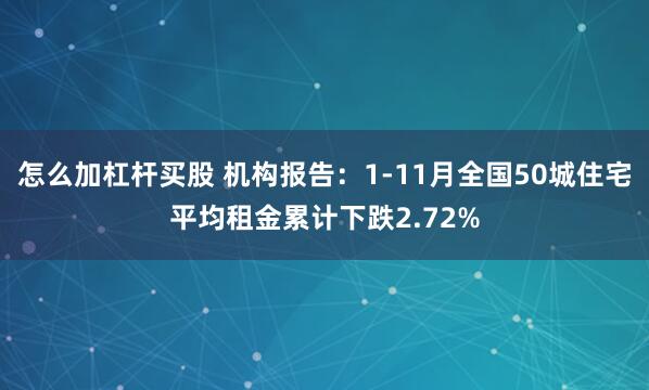 怎么加杠杆买股 机构报告：1-11月全国50城住宅平均租金累计下跌2.72%