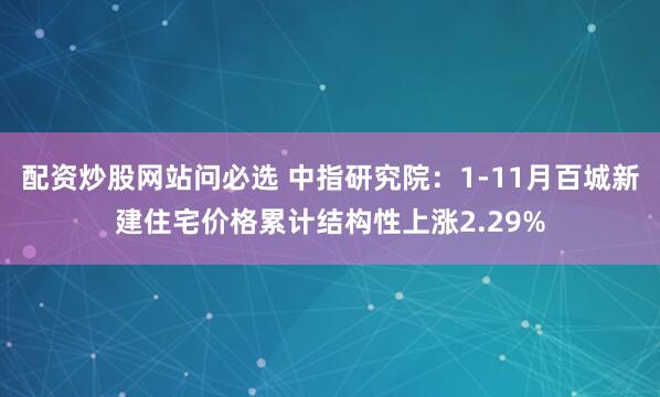 配资炒股网站问必选 中指研究院：1-11月百城新建住宅价格累计结构性上涨2.29%