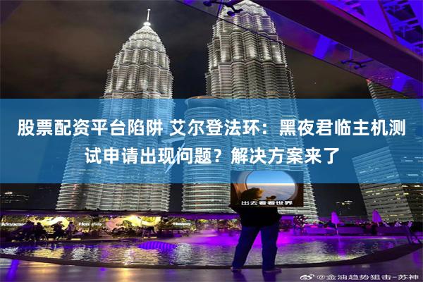 股票配资平台陷阱 艾尔登法环：黑夜君临主机测试申请出现问题？解决方案来了