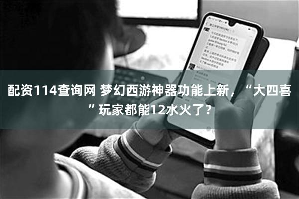 配资114查询网 梦幻西游神器功能上新，“大四喜”玩家都能12水火了？