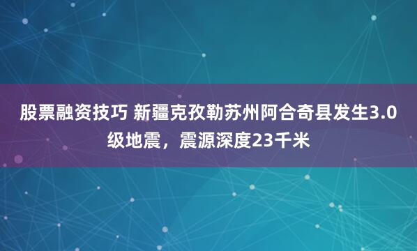 股票融资技巧 新疆克孜勒苏州阿合奇县发生3.0级地震，震源深度23千米