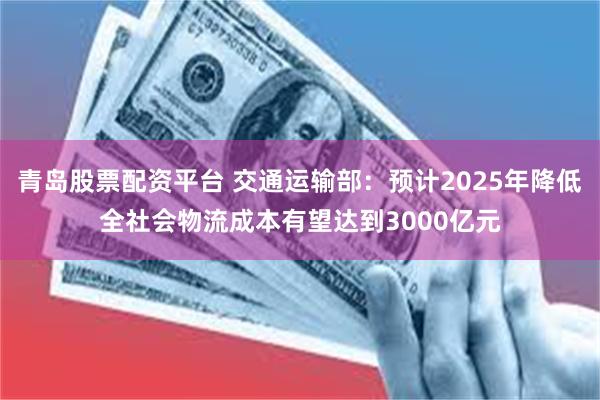 青岛股票配资平台 交通运输部：预计2025年降低全社会物流成本有望达到3000亿元