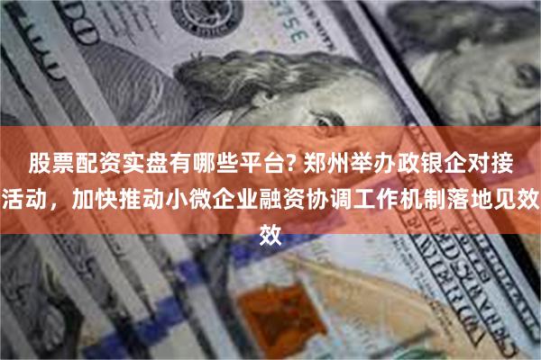 股票配资实盘有哪些平台? 郑州举办政银企对接活动，加快推动小微企业融资协调工作机制落地见效