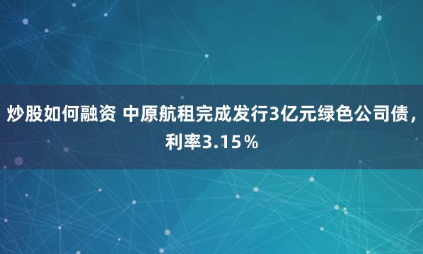 炒股如何融资 中原航租完成发行3亿元绿色公司债，利率3.15％