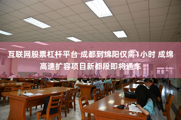 互联网股票杠杆平台 成都到绵阳仅需1小时 成绵高速扩容项目新都段即将通车