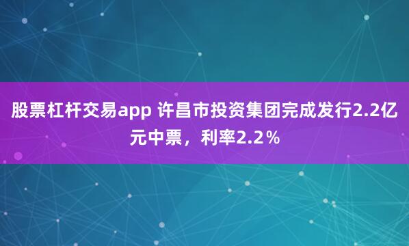 股票杠杆交易app 许昌市投资集团完成发行2.2亿元中票，利率2.2％