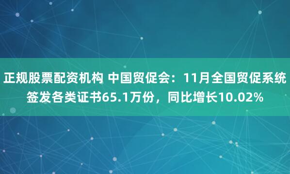 正规股票配资机构 中国贸促会：11月全国贸促系统签发各类证书65.1万份，同比增长10.02%