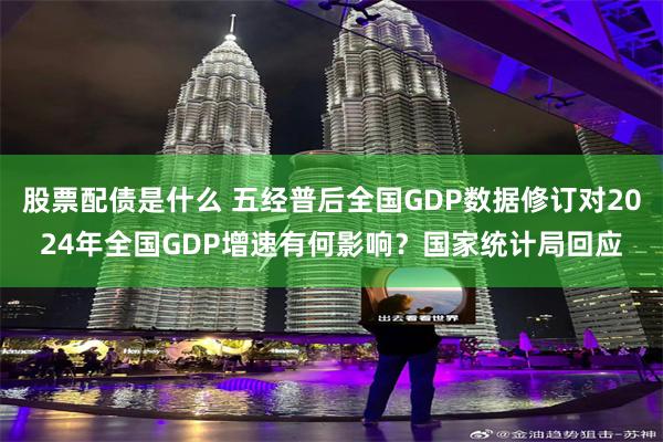 股票配债是什么 五经普后全国GDP数据修订对2024年全国GDP增速有何影响？国家统计局回应