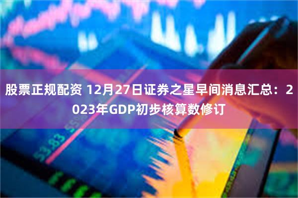 股票正规配资 12月27日证券之星早间消息汇总：2023年GDP初步核算数修订