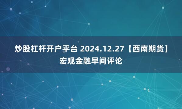 炒股杠杆开户平台 2024.12.27【西南期货】宏观金融早间评论