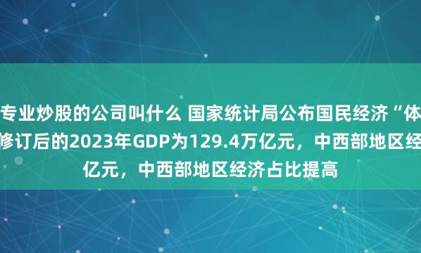 专业炒股的公司叫什么 国家统计局公布国民经济“体检结果”：修订后的2023年GDP为129.4万亿元，中西部地区经济占比提高