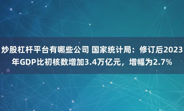 炒股杠杆平台有哪些公司 国家统计局：修订后2023年GDP比初核数增加3.4万亿元，增幅为2.7%