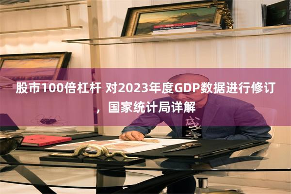 股市100倍杠杆 对2023年度GDP数据进行修订，国家统计局详解