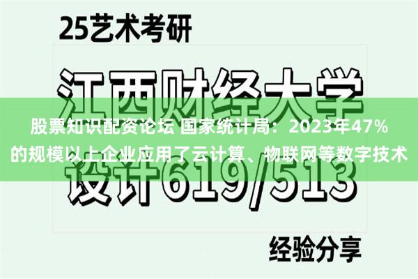 股票知识配资论坛 国家统计局：2023年47%的规模以上企业应用了云计算、物联网等数字技术