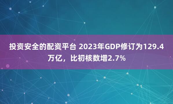 投资安全的配资平台 2023年GDP修订为129.4万亿，比初核数增2.7%