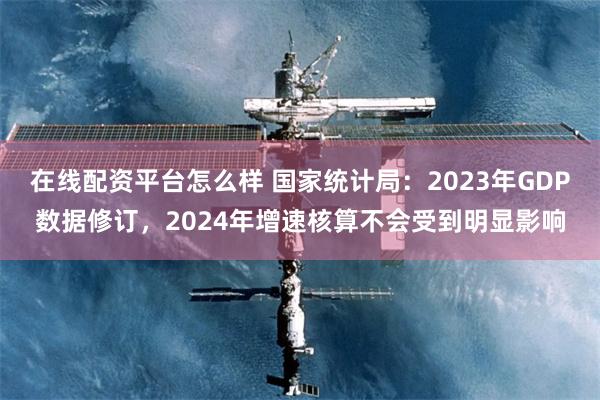 在线配资平台怎么样 国家统计局：2023年GDP数据修订，2024年增速核算不会受到明显影响