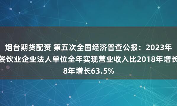 烟台期货配资 第五次全国经济普查公报：2023年住宿和餐饮业企业法人单位全年实现营业收入比2018年增长63.5%