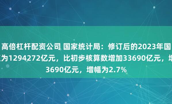 高倍杠杆配资公司 国家统计局：修订后的2023年国内生产总值为1294272亿元，比初步核算数增加33690亿元，增幅为2.7%