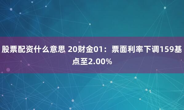 股票配资什么意思 20财金01：票面利率下调159基点至2.00%