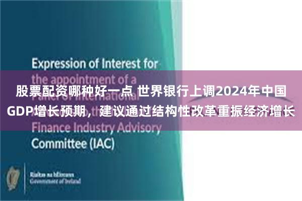 股票配资哪种好一点 世界银行上调2024年中国GDP增长预期，建议通过结构性改革重振经济增长