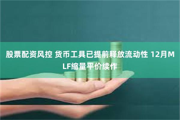 股票配资风控 货币工具已提前释放流动性 12月MLF缩量平价续作