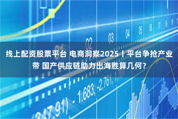 线上配资股票平台 电商洞察2025丨平台争抢产业带 国产供应链助力出海胜算几何？