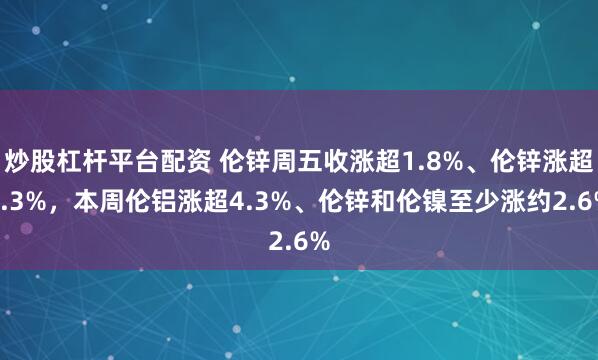 炒股杠杆平台配资 伦锌周五收涨超1.8%、伦锌涨超2.3%，本周伦铝涨超4.3%、伦锌和伦镍至少涨约2.6%