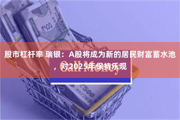 股市杠杆率 瑞银：A股将成为新的居民财富蓄水池，对2025年保持乐观