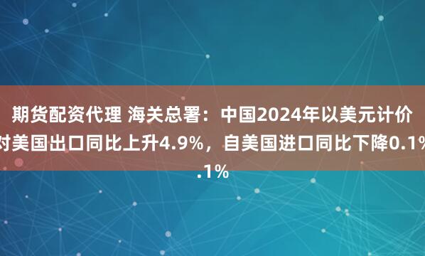 期货配资代理 海关总署：中国2024年以美元计价对美国出口同比上升4.9%，自美国进口同比下降0.1%