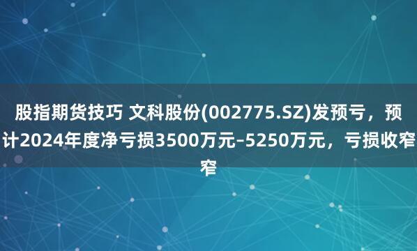 股指期货技巧 文科股份(002775.SZ)发预亏，预计2024年度净亏损3500万元–5250万元，亏损收窄