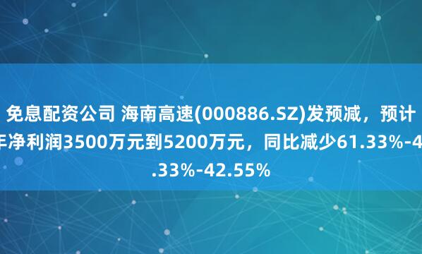 免息配资公司 海南高速(000886.SZ)发预减，预计2024年净利润3500万元到5200万元，同比减少61.33%-42.55%