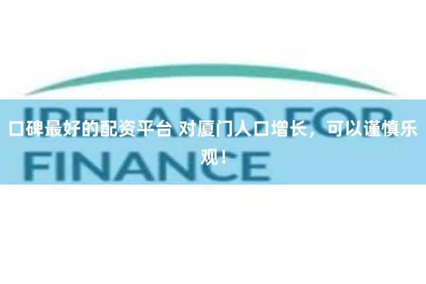 口碑最好的配资平台 对厦门人口增长，可以谨慎乐观！