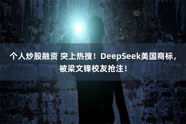 个人炒股融资 突上热搜！DeepSeek美国商标，被梁文锋校友抢注！