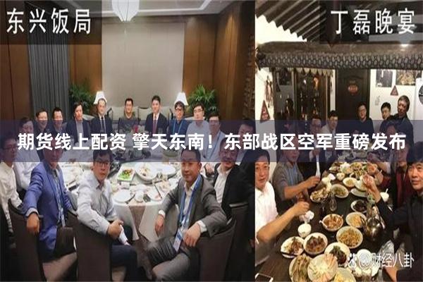 期货线上配资 擎天东南！东部战区空军重磅发布