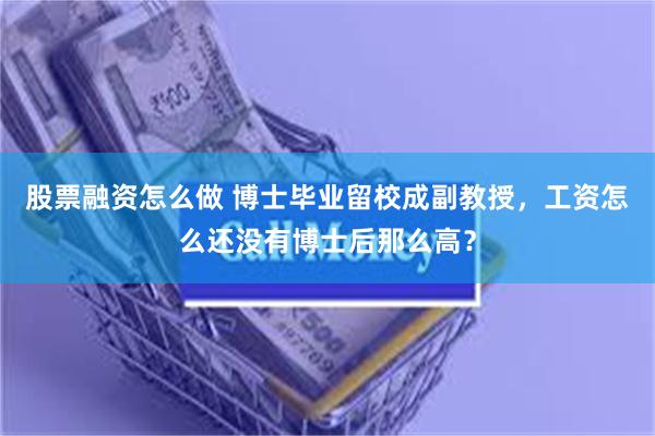 股票融资怎么做 博士毕业留校成副教授，工资怎么还没有博士后那么高？