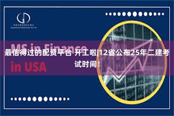 最信得过的配资平台 开工啦|12省公布25年二建考试时间！