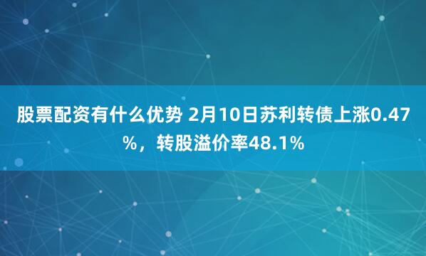 股票配资有什么优势 2月10日苏利转债上涨0.47%，转股溢价率48.1%