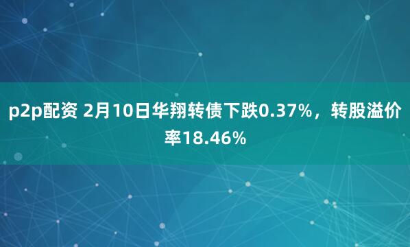 p2p配资 2月10日华翔转债下跌0.37%，转股溢价率18.46%